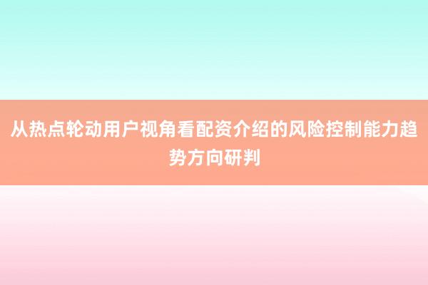 从热点轮动用户视角看配资介绍的风险控制能力趋势方向研判