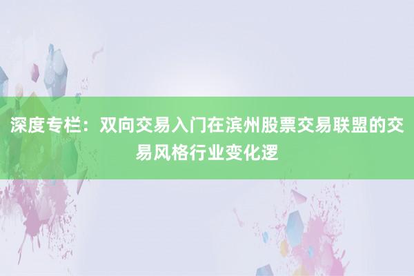 深度专栏：双向交易入门在滨州股票交易联盟的交易风格行业变化逻