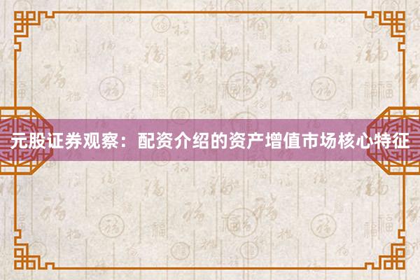 元股证券观察：配资介绍的资产增值市场核心特征