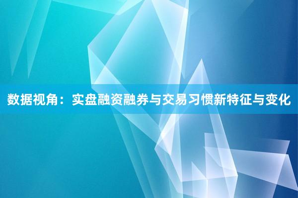 数据视角：实盘融资融券与交易习惯新特征与变化