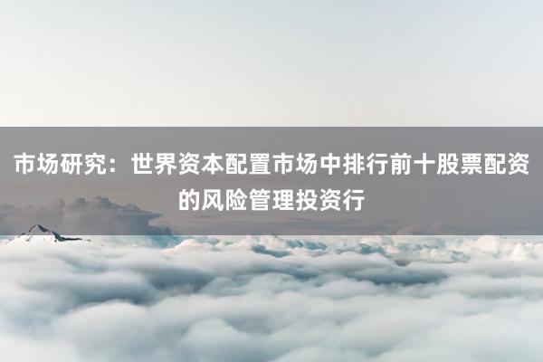 市场研究：世界资本配置市场中排行前十股票配资的风险管理投资行
