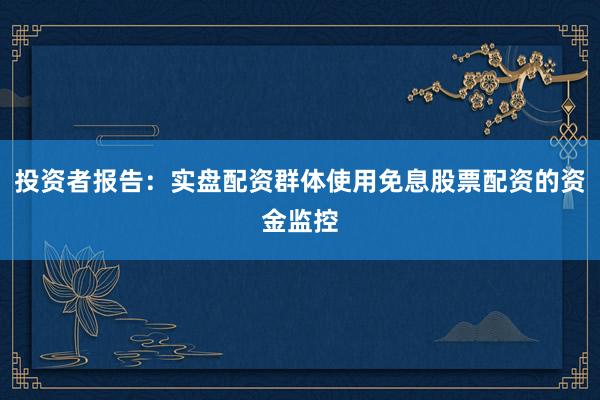 投资者报告：实盘配资群体使用免息股票配资的资金监控