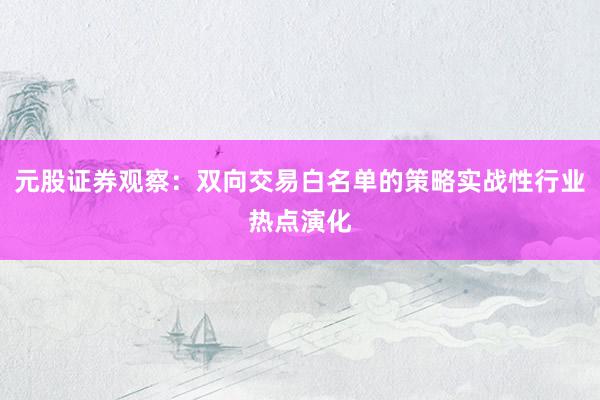 元股证券观察：双向交易白名单的策略实战性行业热点演化