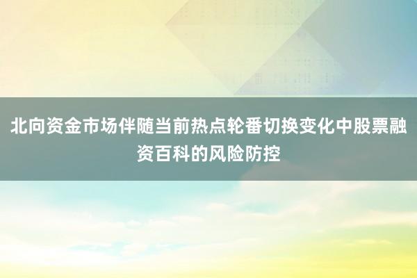 北向资金市场伴随当前热点轮番切换变化中股票融资百科的风险防控