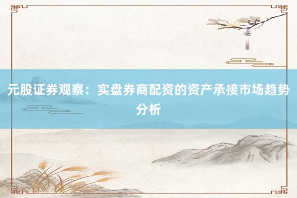 元股证券观察：实盘券商配资的资产承接市场趋势分析