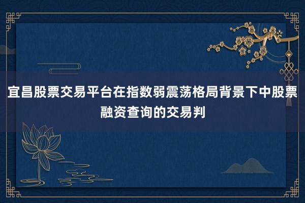 宜昌股票交易平台在指数弱震荡格局背景下中股票融资查询的交易判