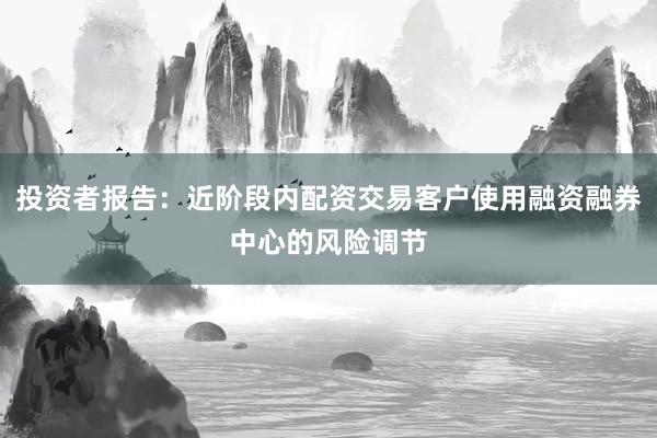 投资者报告:近阶段内配资交易客户使用融资融券中心的风险调节