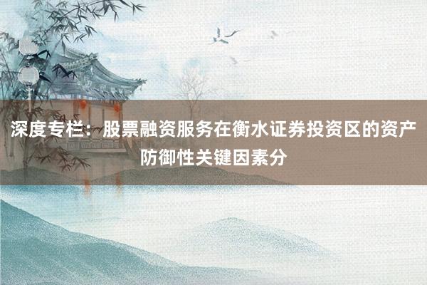 深度专栏：股票融资服务在衡水证券投资区的资产防御性关键因素分
