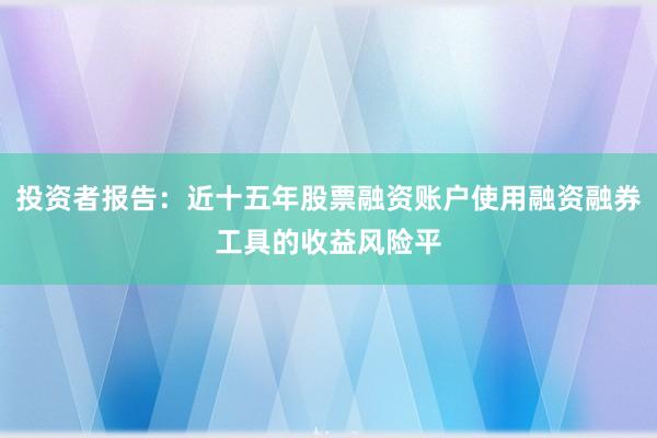 投资者报告：近十五年股票融资账户使用融资融券工具的收益风险平