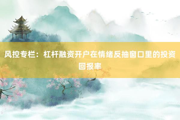 风控专栏：杠杆融资开户在情绪反抽窗口里的投资回报率