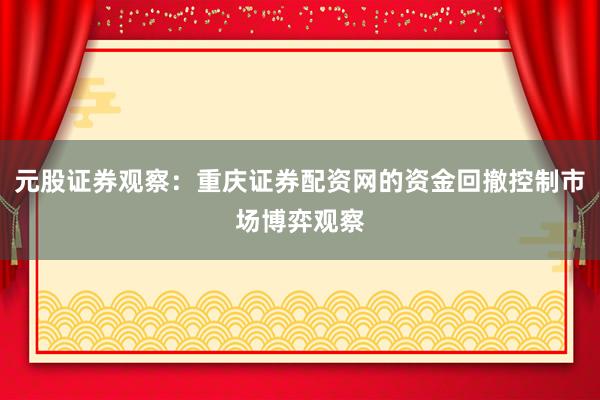 元股证券观察：重庆证券配资网的资金回撤控制市场博弈观察
