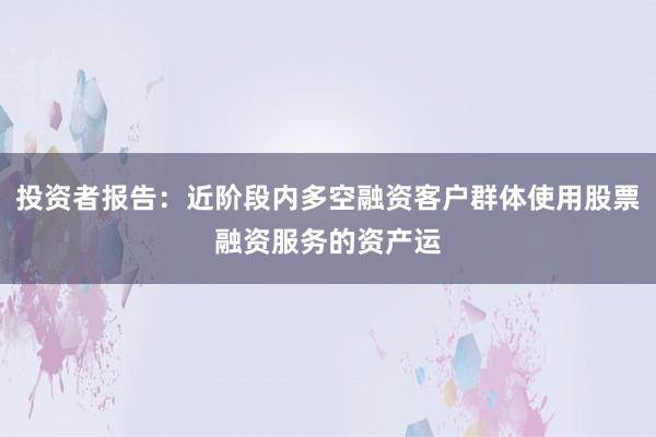 投资者报告：近阶段内多空融资客户群体使用股票融资服务的资产运