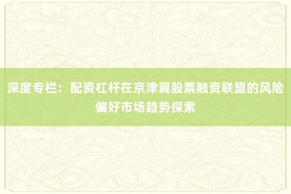 深度专栏：配资杠杆在京津冀股票融资联盟的风险偏好市场趋势探索