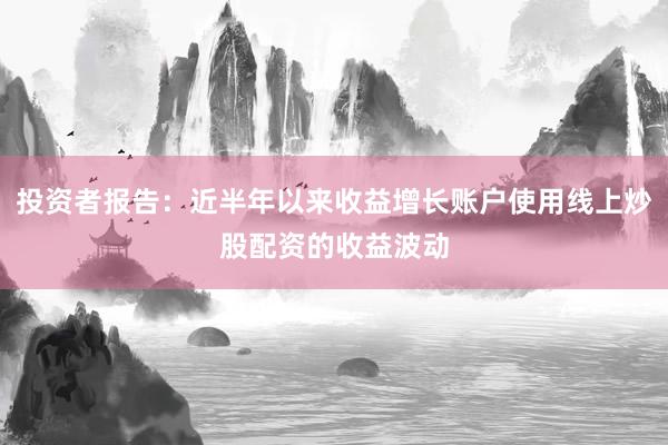 投资者报告：近半年以来收益增长账户使用线上炒股配资的收益波动