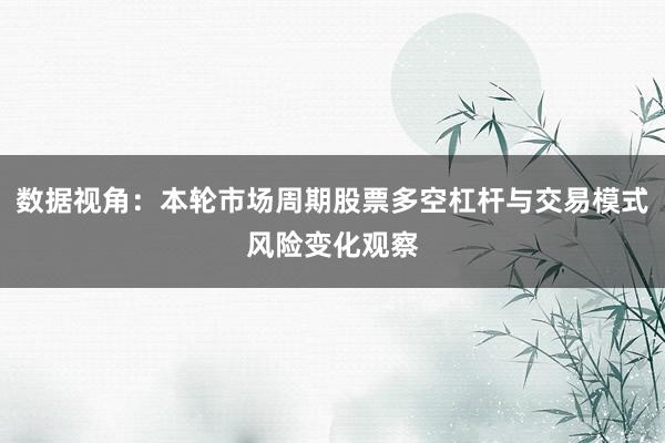 数据视角：本轮市场周期股票多空杠杆与交易模式风险变化观察