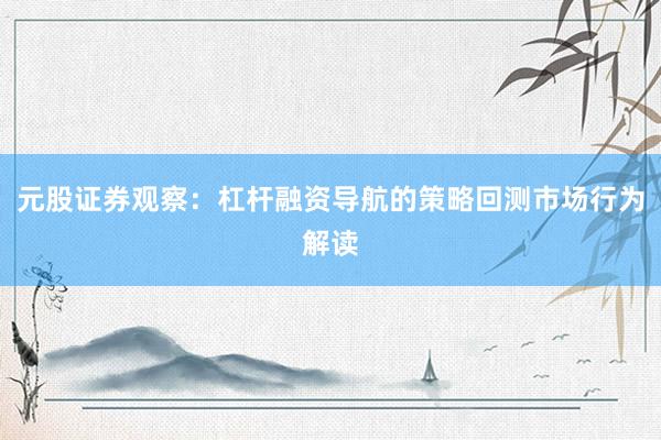 元股证券观察：杠杆融资导航的策略回测市场行为解读