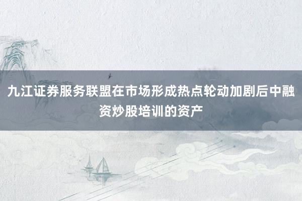 九江证券服务联盟在市场形成热点轮动加剧后中融资炒股培训的资产