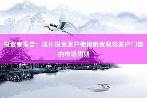 投资者报告：成长投资账户使用融资融券账户门槛的市场周期