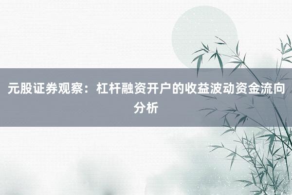 元股证券观察：杠杆融资开户的收益波动资金流向分析