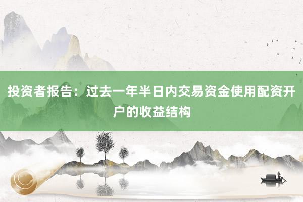 投资者报告：过去一年半日内交易资金使用配资开户的收益结构