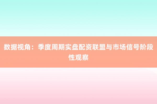 数据视角：季度周期实盘配资联盟与市场信号阶段性观察