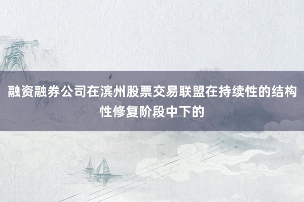 融资融券公司在滨州股票交易联盟在持续性的结构性修复阶段中下的
