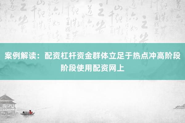 案例解读：配资杠杆资金群体立足于热点冲高阶段阶段使用配资网上