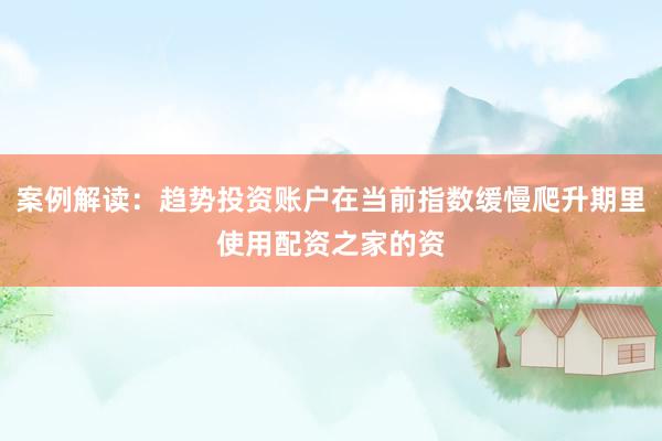 案例解读：趋势投资账户在当前指数缓慢爬升期里使用配资之家的资
