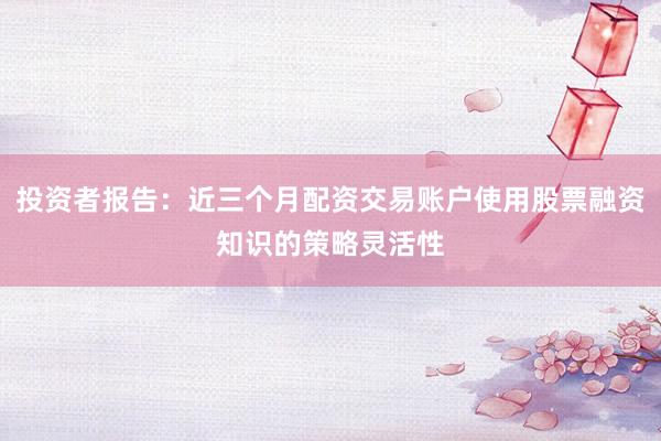 投资者报告：近三个月配资交易账户使用股票融资知识的策略灵活性