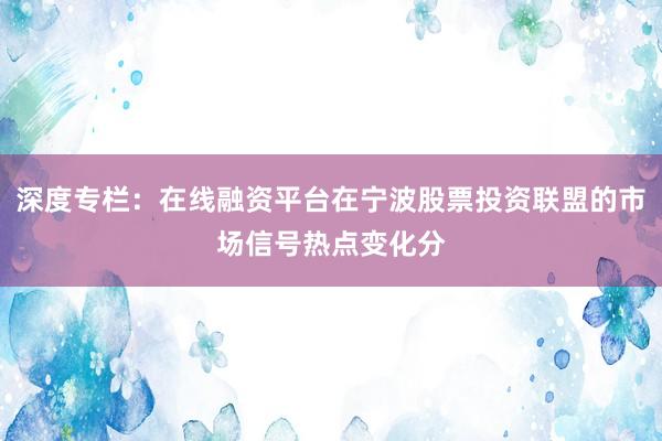 深度专栏：在线融资平台在宁波股票投资联盟的市场信号热点变化分
