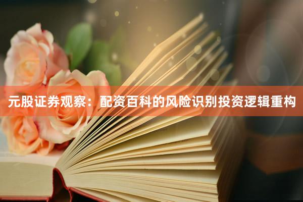 元股证券观察：配资百科的风险识别投资逻辑重构