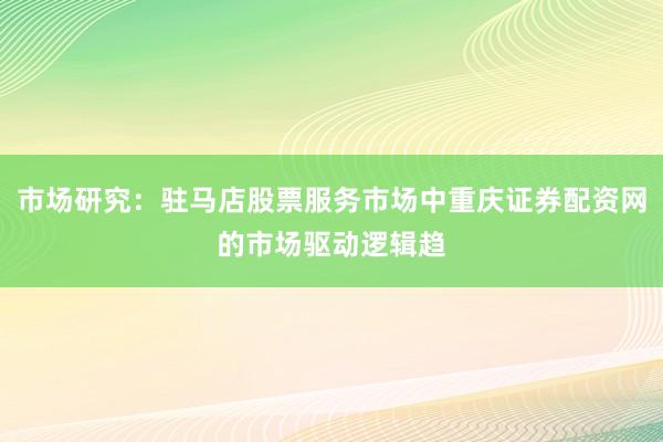 市场研究：驻马店股票服务市场中重庆证券配资网的市场驱动逻辑趋