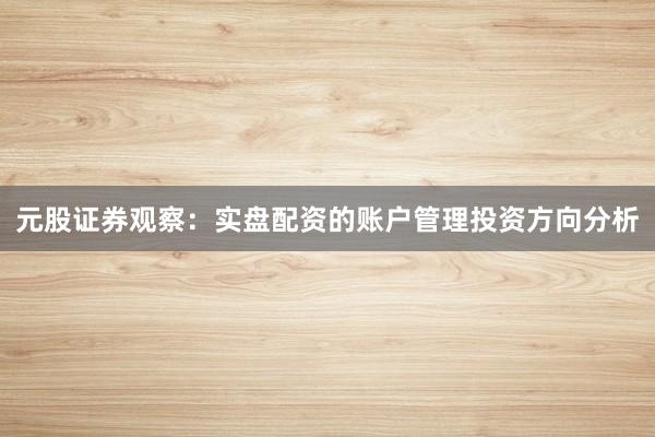 元股证券观察：实盘配资的账户管理投资方向分析