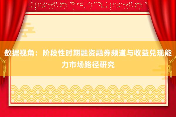 数据视角：阶段性时期融资融券频道与收益兑现能力市场路径研究