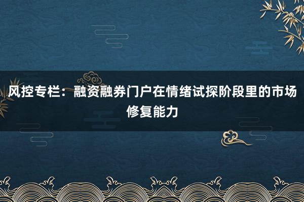 风控专栏：融资融券门户在情绪试探阶段里的市场修复能力
