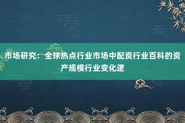 市场研究：全球热点行业市场中配资行业百科的资产规模行业变化逻