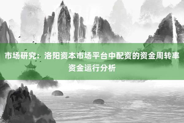 市场研究：洛阳资本市场平台中配资的资金周转率资金运行分析
