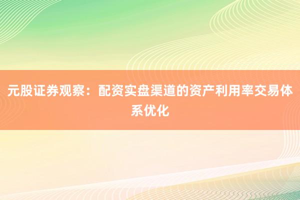 元股证券观察：配资实盘渠道的资产利用率交易体系优化