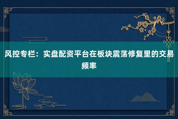 风控专栏：实盘配资平台在板块震荡修复里的交易频率
