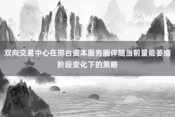 双向交易中心在邢台资本服务圈伴随当前量能萎缩阶段变化下的策略