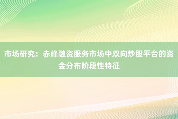 市场研究：赤峰融资服务市场中双向炒股平台的资金分布阶段性特征