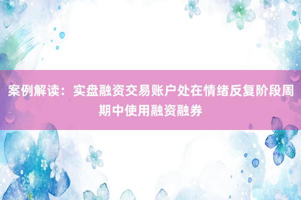 案例解读：实盘融资交易账户处在情绪反复阶段周期中使用融资融券
