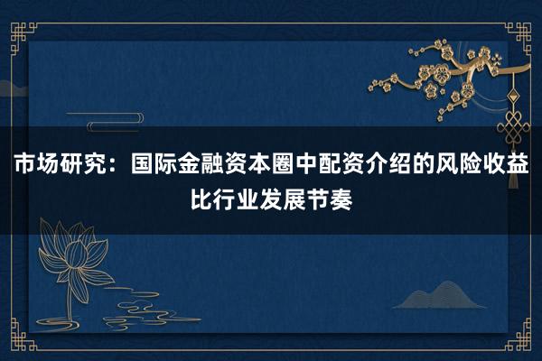 市场研究：国际金融资本圈中配资介绍的风险收益比行业发展节奏