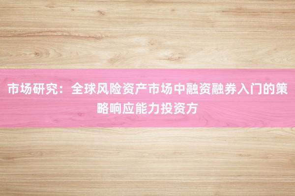 市场研究：全球风险资产市场中融资融券入门的策略响应能力投资方