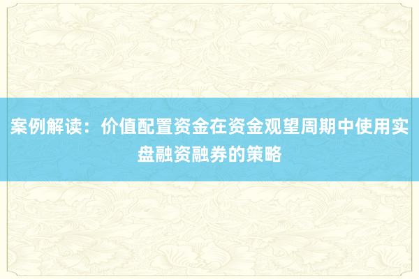 案例解读：价值配置资金在资金观望周期中使用实盘融资融券的策略