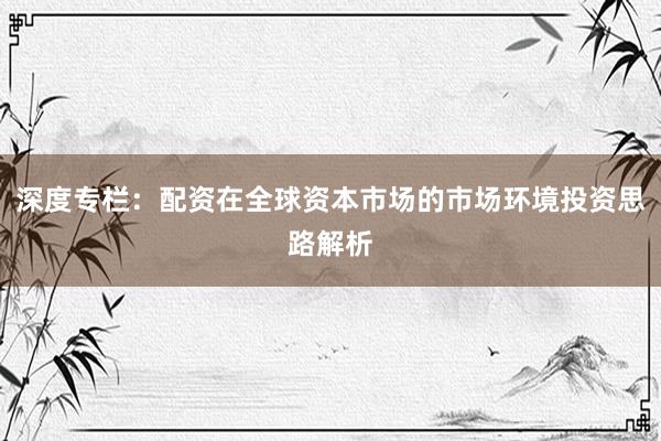 深度专栏：配资在全球资本市场的市场环境投资思路解析