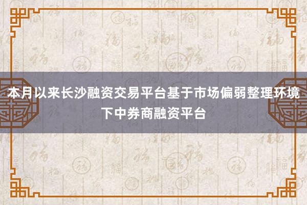 本月以来长沙融资交易平台基于市场偏弱整理环境下中券商融资平台