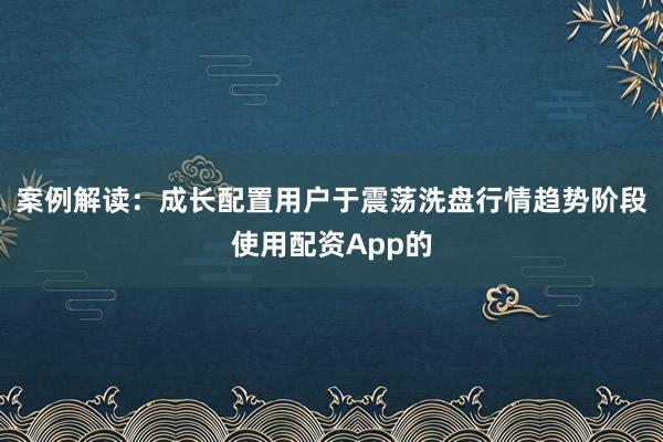 案例解读：成长配置用户于震荡洗盘行情趋势阶段使用配资App的