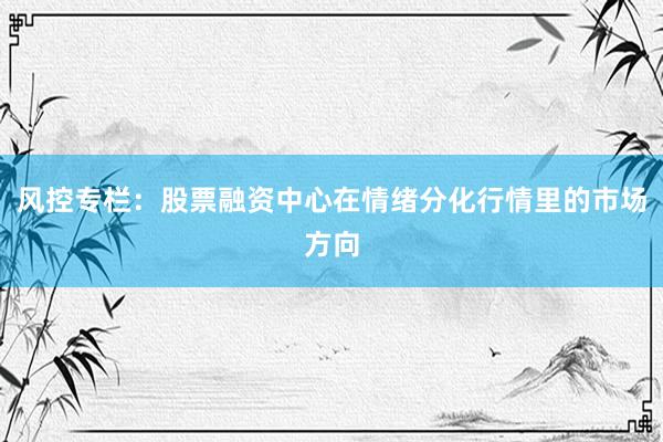 风控专栏：股票融资中心在情绪分化行情里的市场方向