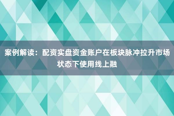 案例解读：配资实盘资金账户在板块脉冲拉升市场状态下使用线上融